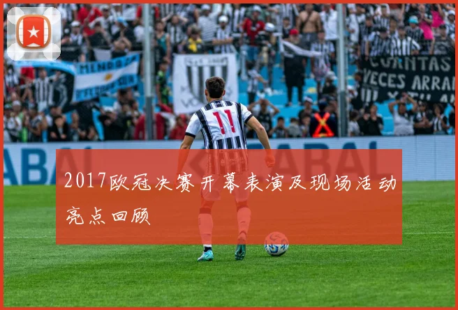 2017欧冠决赛开幕表演及现场活动亮点回顾