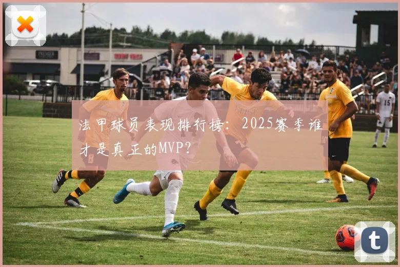 法甲球员表现排行榜:2025赛季谁才是真正的MVP?