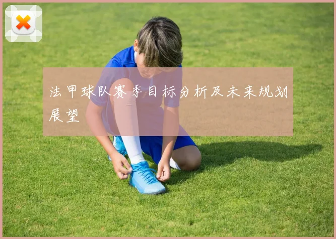 法甲球队赛季目标分析及未来规划展望