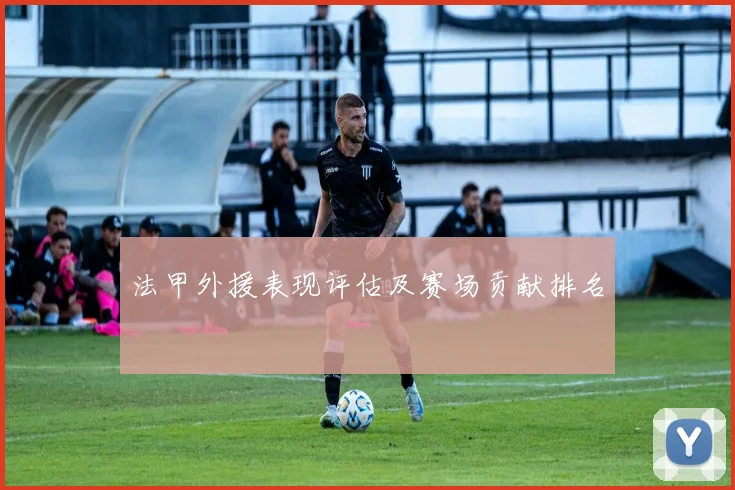 法甲外援表现评估及赛场贡献排名