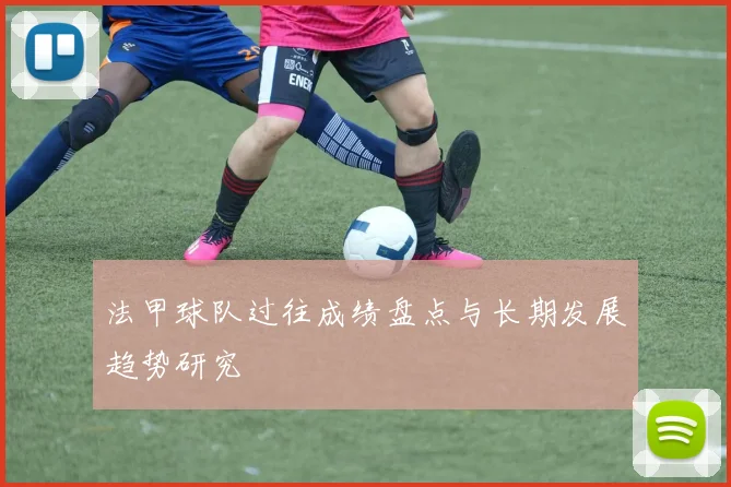法甲球队过往成绩盘点与长期发展趋势研究