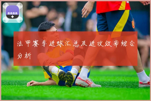 法甲赛季进球汇总及进攻效率综合分析