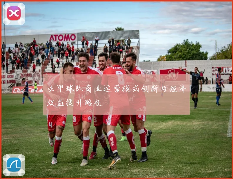 法甲球队商业运营模式创新与经济效益提升路径