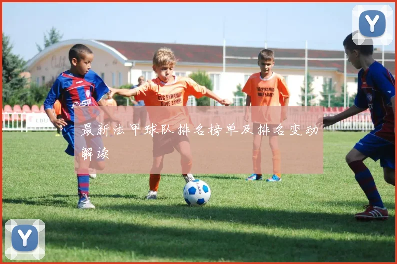 最新法甲球队排名榜单及排名变动解读