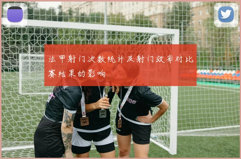法甲射门次数统计及射门效率对比赛结果的影响