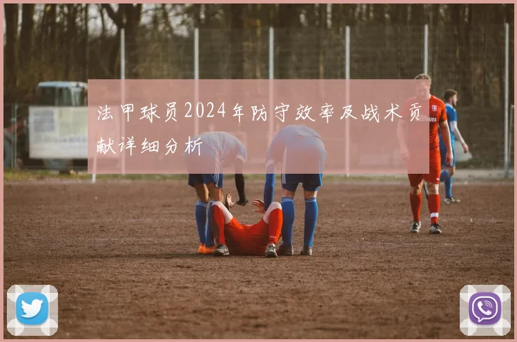 法甲球员2024年防守效率及战术贡献详细分析