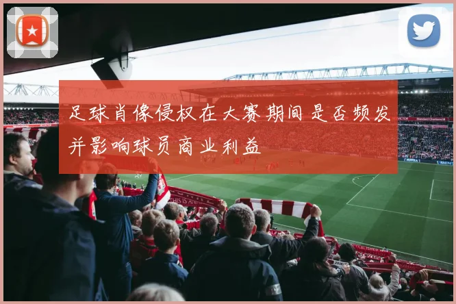 足球肖像侵权在大赛期间是否频发并影响球员商业利益